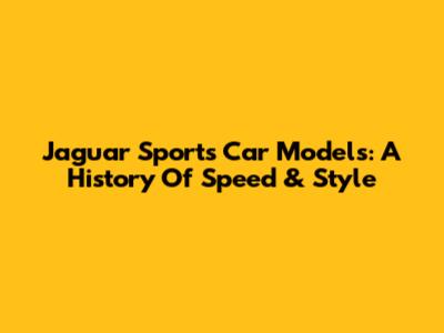 Jaguar Sports Car Models: A History Of Speed & Style
