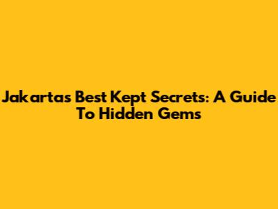 Jakarta's Best Kept Secrets: A Guide To Hidden Gems