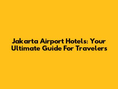Jakarta Airport Hotels: Your Ultimate Guide For Travelers