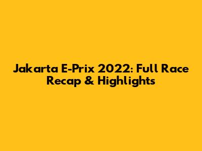 Jakarta E-Prix 2022: Full Race Recap & Highlights