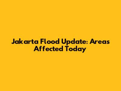 Jakarta Flood Update: Areas Affected Today