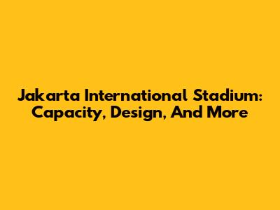Jakarta International Stadium: Capacity, Design, And More