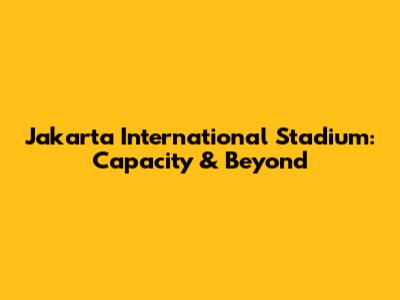 Jakarta International Stadium: Capacity & Beyond