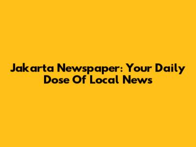 Jakarta Newspaper: Your Daily Dose Of Local News