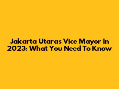 Jakarta Utara's Vice Mayor In 2023: What You Need To Know