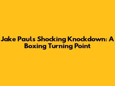 Jake Paul's Shocking Knockdown: A Boxing Turning Point