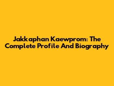 Jakkaphan Kaewprom: The Complete Profile And Biography