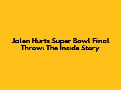 Jalen Hurts' Super Bowl Final Throw: The Inside Story