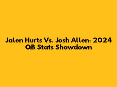 Jalen Hurts Vs. Josh Allen: 2024 QB Stats Showdown