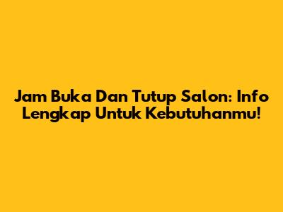 Jam Buka Dan Tutup Salon: Info Lengkap Untuk Kebutuhanmu!