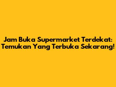 Jam Buka Supermarket Terdekat: Temukan Yang Terbuka Sekarang!