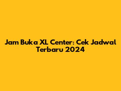 Jam Buka XL Center: Cek Jadwal Terbaru 2024