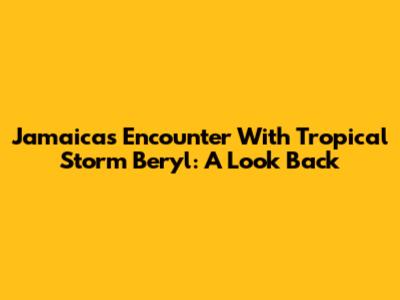 Jamaica's Encounter With Tropical Storm Beryl: A Look Back