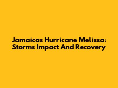 Jamaica's Hurricane Melissa: Storm's Impact And Recovery
