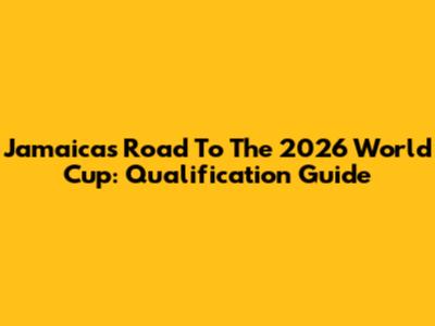 Jamaica's Road To The 2026 World Cup: Qualification Guide