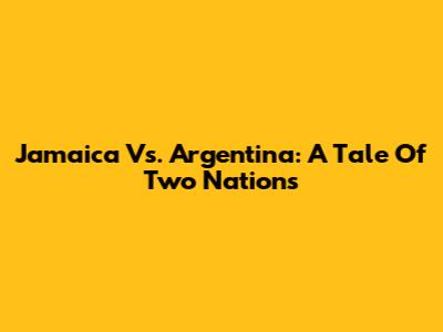 Jamaica Vs. Argentina: A Tale Of Two Nations