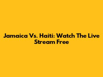 Jamaica Vs. Haiti: Watch The Live Stream Free
