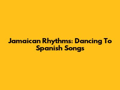 Jamaican Rhythms: Dancing To Spanish Songs