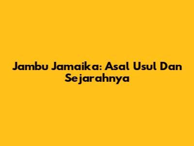 Jambu Jamaika: Asal Usul Dan Sejarahnya