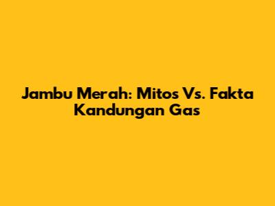 Jambu Merah: Mitos Vs. Fakta Kandungan Gas