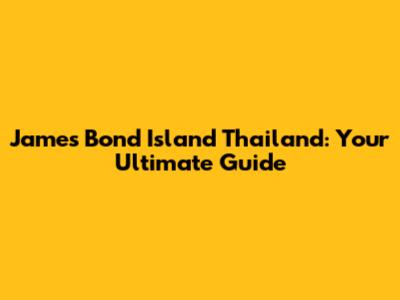 James Bond Island Thailand: Your Ultimate Guide