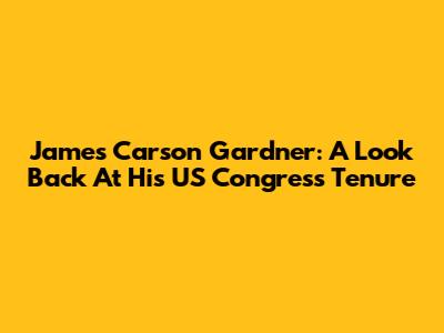 James Carson Gardner: A Look Back At His US Congress Tenure