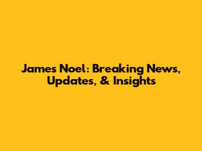 James Noel: Breaking News, Updates, & Insights