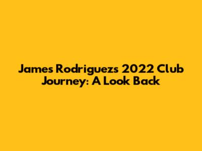 James Rodriguez's 2022 Club Journey: A Look Back