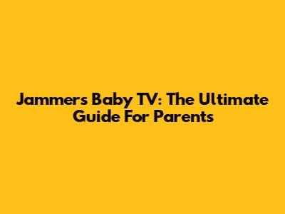 Jammers Baby TV: The Ultimate Guide For Parents