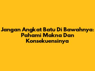 Jangan Angkat Batu Di Bawahnya: Pahami Makna Dan Konsekuensinya