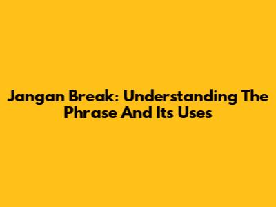 Jangan Break: Understanding The Phrase And Its Uses