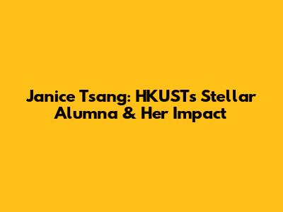 Janice Tsang: HKUST's Stellar Alumna & Her Impact