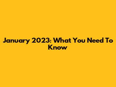 January 2023: What You Need To Know