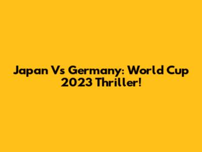 Japan Vs Germany: World Cup 2023 Thriller!