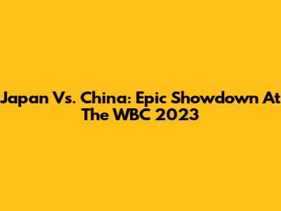 Japan Vs. China: Epic Showdown At The WBC 2023