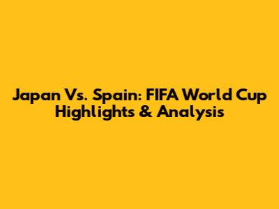 Japan Vs. Spain: FIFA World Cup Highlights & Analysis