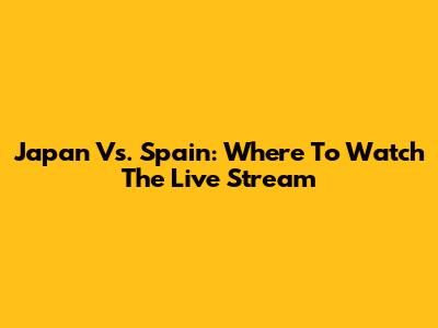 Japan Vs. Spain: Where To Watch The Live Stream