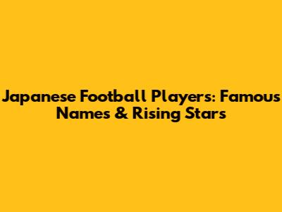Japanese Football Players: Famous Names & Rising Stars