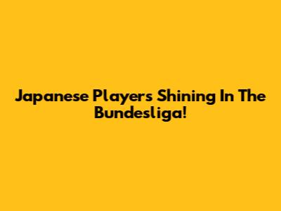 Japanese Players Shining In The Bundesliga!