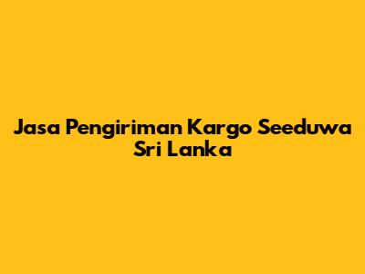 Jasa Pengiriman Kargo Seeduwa Sri Lanka