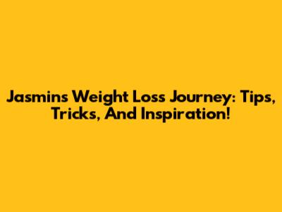 Jasmin's Weight Loss Journey: Tips, Tricks, And Inspiration!