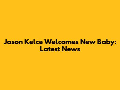 Jason Kelce Welcomes New Baby: Latest News