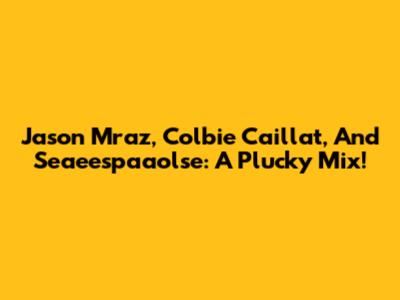 Jason Mraz, Colbie Caillat, And Seaeespaaolse: A Plucky Mix!