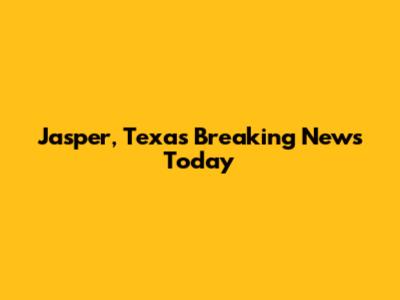 Jasper, Texas Breaking News Today