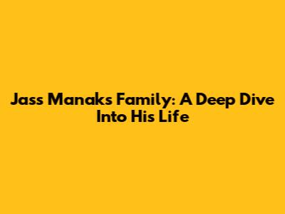Jass Manak's Family: A Deep Dive Into His Life