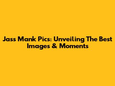 Jass Mank Pics: Unveiling The Best Images & Moments