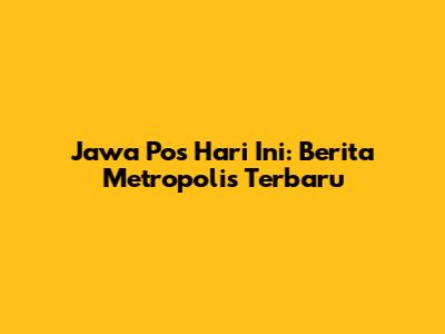 Jawa Pos Hari Ini: Berita Metropolis Terbaru