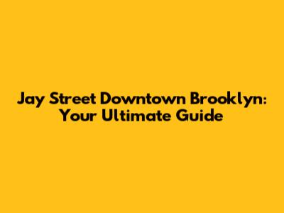 Jay Street Downtown Brooklyn: Your Ultimate Guide
