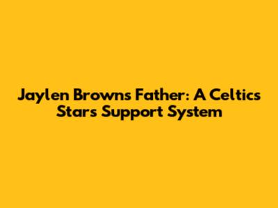 Jaylen Brown's Father: A Celtics Star's Support System