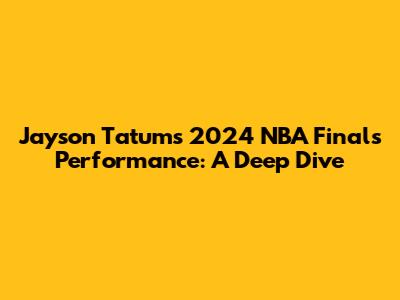 Jayson Tatum's 2024 NBA Finals Performance: A Deep Dive